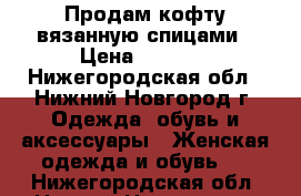 Продам кофту вязанную спицами › Цена ­ 1 500 - Нижегородская обл., Нижний Новгород г. Одежда, обувь и аксессуары » Женская одежда и обувь   . Нижегородская обл.,Нижний Новгород г.